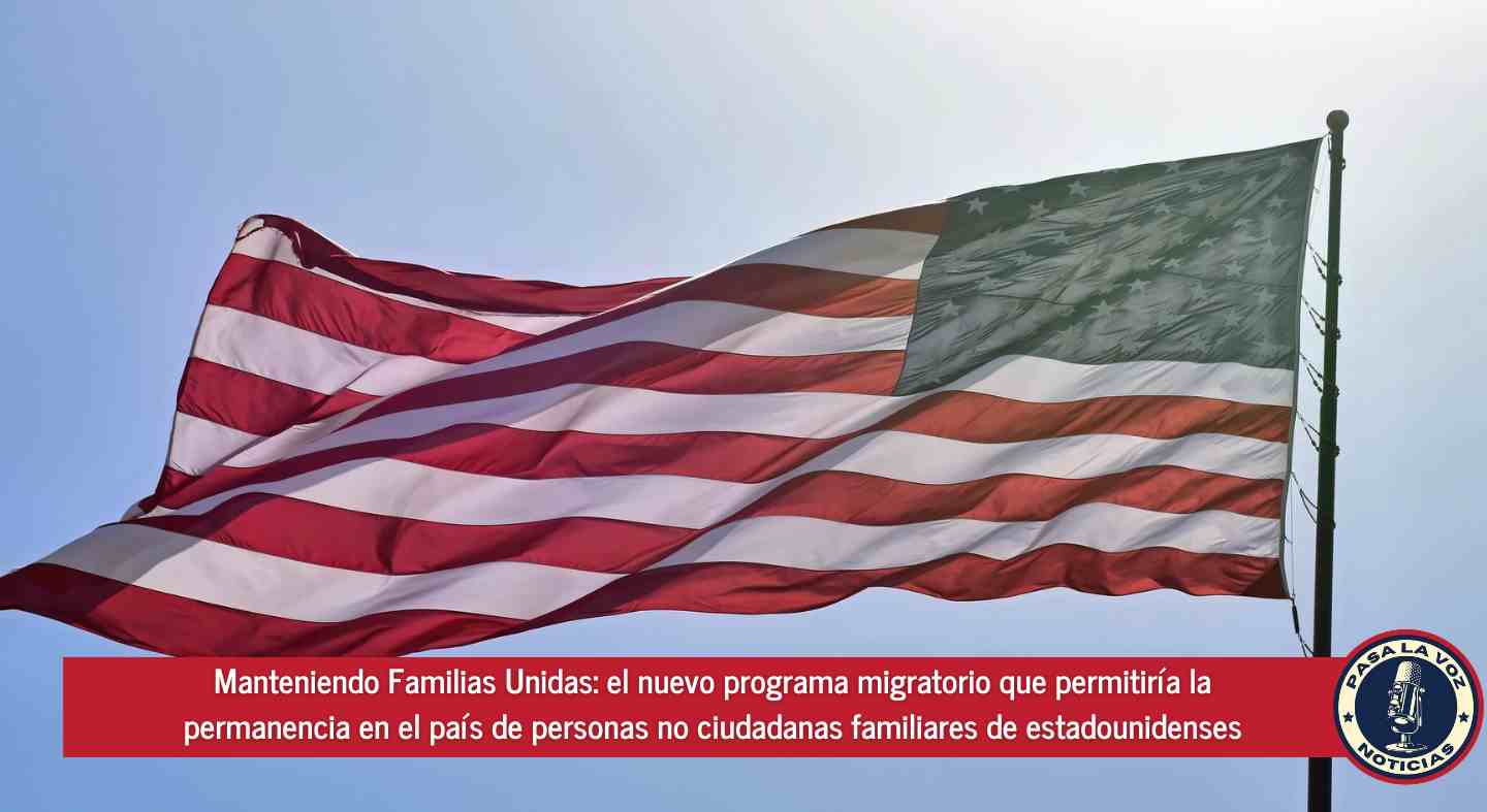 Manteniendo Familias Unidas el nuevo programa migratorio que permitiría la permanencia en el país de personas no ciudadanas familiares de estadounidenses
